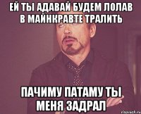 ей ты адавай будем лолав в майнкравте тралить пачиму патаму ты меня задрал