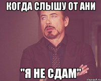 когда слышу от Ани "Я не сдам"