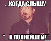 ...когда слышу "... в полнейшем!"