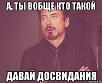 А, ТЫ ВОБЩЕ КТО ТАКОЙ ДАВАЙ ДОСВИДАНИЯ