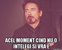  Acel moment cind nu o intelegi si vra e