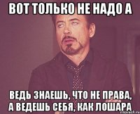 Вот только не надо а Ведь знаешь, что не права, а ведешь себя, как лошара