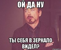 Ой да ну Ты себя в Зеркало видел?