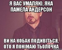 я вас умаляю, яка Памела Андерсон ви на Кобак подивіться, ото я понімаю тьолочка