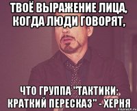 ТВОЁ ВЫРАЖЕНИЕ ЛИЦА, КОГДА ЛЮДИ ГОВОРЯТ, ЧТО ГРУППА "ТАКТИКИ: КРАТКИЙ ПЕРЕСКАЗ" - ХЕРНЯ