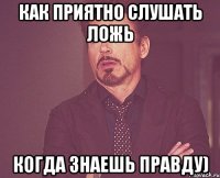 Как приятно слушать ложь когда знаешь правду)