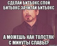 Сделай битбокс,спой битбокс,зачитай битбокс А можешь как толстяк с минуты славы?