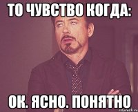 То чувство когда: ОК. ЯСНО. ПОНЯТНО