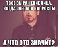 твое выражение лица, когда заебали вопросом А ЧТО ЭТО ЗНАЧИТ?