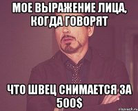 Мое выражение лица, когда говорят Что Швец снимается за 500$