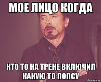 мое лицо когда кто то на трене включил какую то попсу