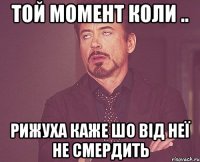 той момент коли .. Рижуха каже шо від неї не смердить