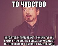 то чувство когда тебя спрашивают "почему ты все время в черном? ты всегда так ходишь? ты относишься к какой-то субкультуре?