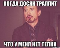 КОГДА ДОСЯН ТРАЛЛИТ ЧТО У МЕНЯ НЕТ ТЕЛКИ