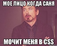 Мое лицо когда Саня Мочит меня в Css