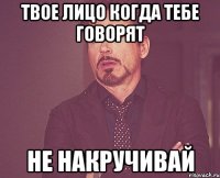 твое лицо когда тебе говорят не накручивай