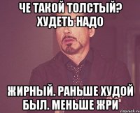 Че такой толстый? Худеть надо Жирный. Раньше худой был. Меньше жри