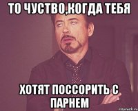 то чуство,когда тебя хотят поссорить с парнем