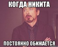 Когда Никита постоянно обижается