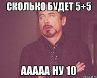 Сколько будет 5+5 ааааа ну 10