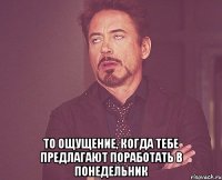  то ощущение, когда тебе предлагают поработать в понедельник