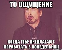 то ощущение когда тебе предлагают поработать в понедельник