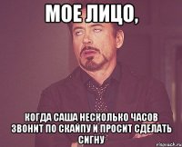 МОЕ ЛИЦО, КОГДА САША НЕСКОЛЬКО ЧАСОВ ЗВОНИТ ПО СКАЙПУ И ПРОСИТ СДЕЛАТЬ СИГНУ