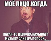 Моё лицо,когда какая-то девочка называет музыку Оливера попсой...