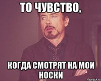 то чувство, когда смотрят на мои носки