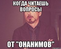 КОГДА ЧИТАЕШЬ ВОПРОСЫ ОТ "ОНАНИМОВ"