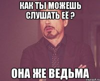 Как ты можешь слушать её ? Она же ведьма