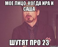 Мое лицо, когда Ира и Саша шутят про 23