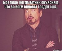 Мое лицо, когда ватник объясняет, что во всем виноват госдеп США.. 