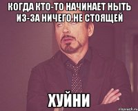 Когда кто-то начинает ныть из-за ничего не стоящей ХУЙНИ