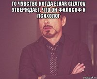 То чувство когда Elnar Gizatov утверждает, что он философ и психолог 