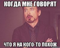 когда мне говорят что я на кого-то похож