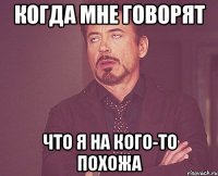 когда мне говорят что я на кого-то похожа