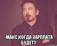  -Макс,когда зарплата будет?