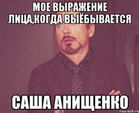 МОЕ ВЫРАЖЕНИЕ ЛИЦА,КОГДА ВЫЁБЫВАЕТСЯ САША АНИЩЕНКО