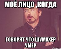 Моё лицо ,когда говорят что Шумахер умер