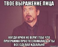 Твое выражение лица когда крюк не верит тебе что программа просто сломалась а ты все сделал идеально