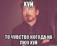 хуй то чувство когода на люу хуй