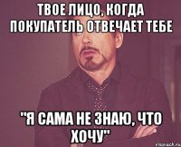 твое лицо, когда покупатель отвечает тебе "я сама не знаю, что хочу"