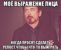 моё выражение лица когда просят сделать репост,чтобы что-то выиграть