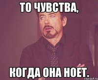 То чувства, Когда она ноет.