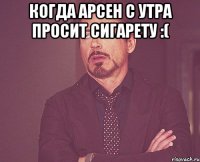 Когда Арсен с утра просит сигарету :( 