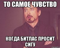 то самое чувство когда битлас просит сигу