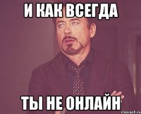 И как всегда ты не онлайн