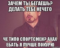 Зачем ты бегаешь? делать тебе нечего Че типо спортсмен? Ахах ебать я лучше покурю