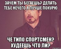 Зачем ты бегаешь? делать тебе нечего Я лучше покурю Че типо спортсмен? Худеешь что ли?